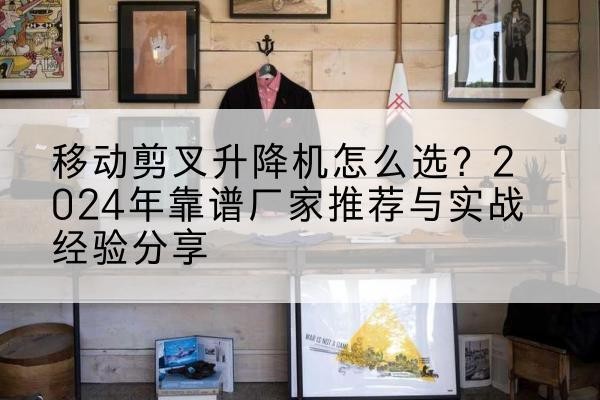 田家庵升降平台厂家推荐-移动剪叉升降机怎么选？2024年靠谱厂家推荐与实战经验分享