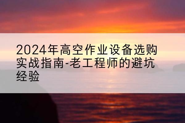 田家庵高空作业升降机厂家推荐-2024年高空作业设备选购实战指南-老工程师的避坑经验