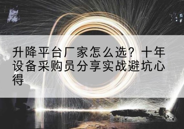 田家庵升降平台厂家-怎么选？十年设备采购员分享实战避坑心得