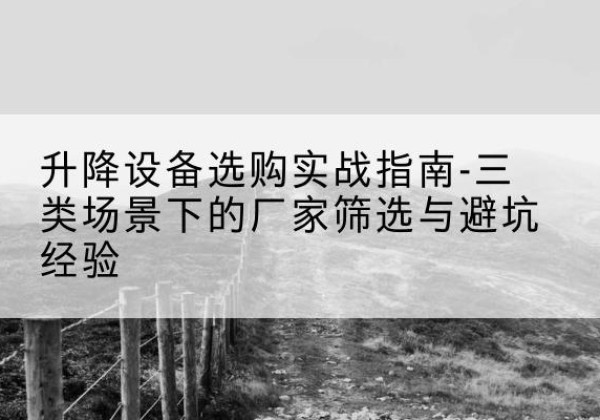 田家庵移动式升降机厂家推荐-升降设备选购实战指南-三类场景下的厂家筛选与避坑经验