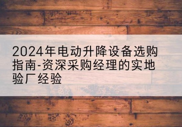 田家庵电动剪叉升降平台厂家-2024年电动升降设备选购指南-资深采购经理的实地验厂经验