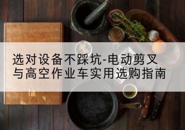 田家庵电动剪叉升降平台怎么选-选对设备不踩坑-电动剪叉与高空作业车实用选购指南