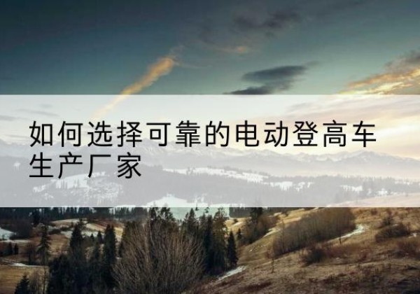 田家庵电动登高车厂家-如何选择可靠的电动登高车生产厂家