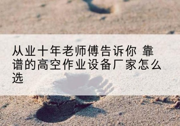 田家庵高空作业升降机厂家推荐-从业十年老师傅告诉你 靠谱的高空作业设备厂家怎么选