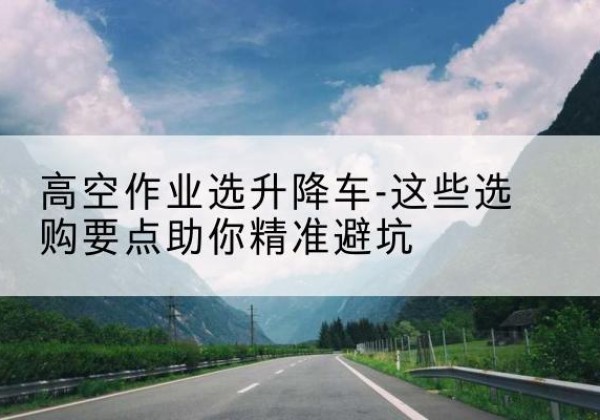 田家庵升降车厂家-高空作业选升降车-这些选购要点助你*避坑