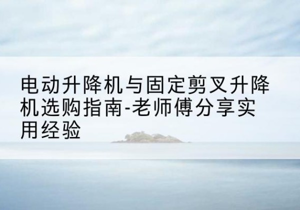 田家庵电动升降机怎么选-电动升降机与固定剪叉升降机选购指南-老师傅分享实用经验