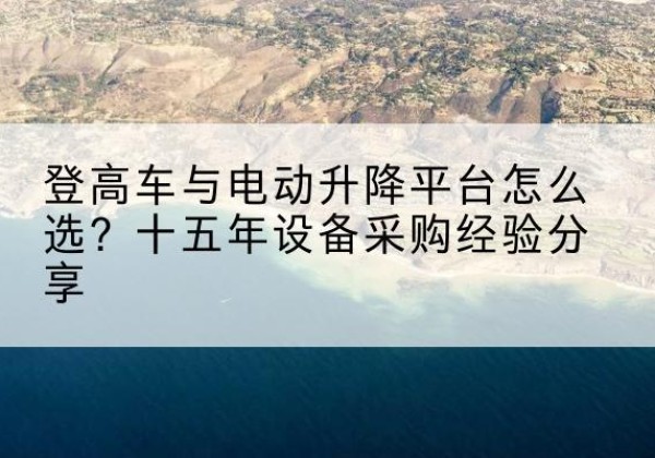 田家庵登高车厂家厂家-登高车与电动升降平台怎么选？十五年设备采购经验分享