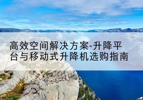 田家庵升降平台厂家-*空间解决方案-升降平台与移动式升降机选购指南