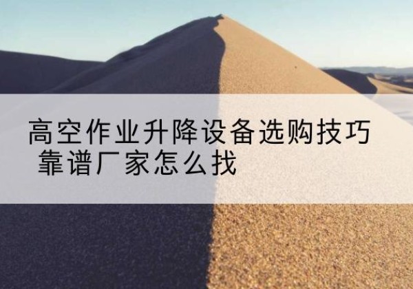 田家庵电动升降平台厂家推荐-高空作业升降设备选购技巧 靠谱厂家怎么找