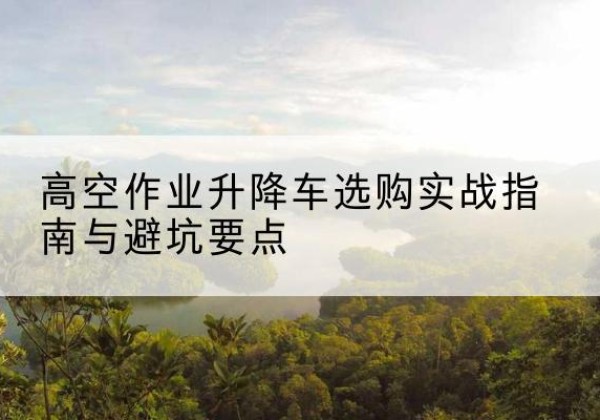 田家庵升降车怎么选-高空作业升降车选购实战指南与避坑要点