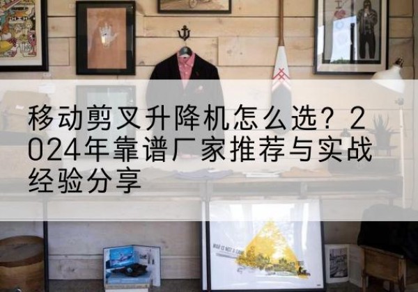 田家庵升降平台厂家推荐-移动剪叉升降机怎么选？2024年靠谱厂家推荐与实战经验分享