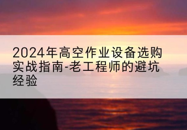 田家庵高空作业升降机厂家推荐-2024年高空作业设备选购实战指南-老工程师的避坑经验