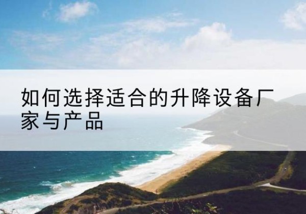 田家庵电动升降平台厂家-如何选择适合的升降设备厂家与产品